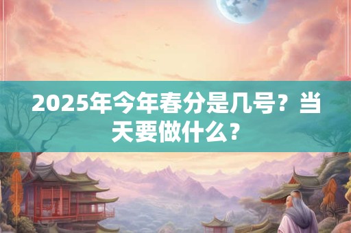2025年今年春分是几号？当天要做什么？