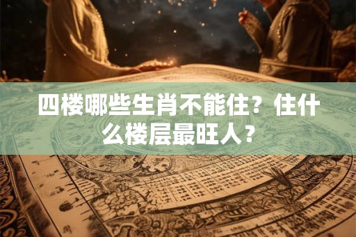 四楼哪些生肖不能住？住什么楼层最旺人？