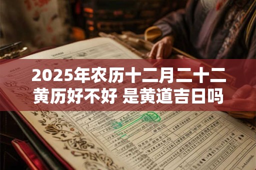 2025年农历十二月二十二黄历好不好 是黄道吉日吗