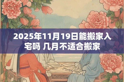 2025年11月19日能搬家入宅吗 几月不适合搬家