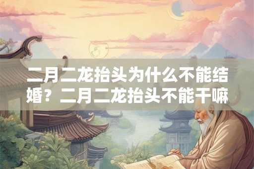 详细阅读:二月二龙抬头为什么不能结婚?二月二龙抬头不能干嘛? 二月二龙抬头为什么不能结婚?二月二龙抬头不能干嘛?