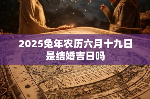 2025兔年农历六月十九日是结婚吉日吗