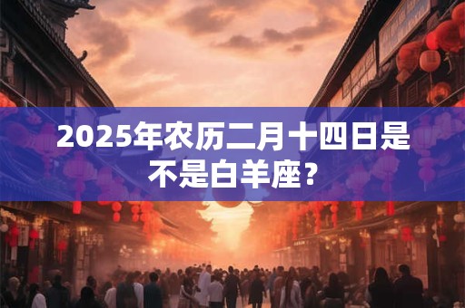 2025年农历二月十四日是不是白羊座？