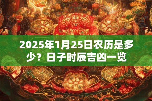2025年1月25日农历是多少？日子时辰吉凶一览