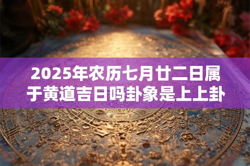 2025年农历七月廿二日属于黄道吉日吗卦象是上上卦吗？