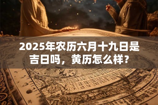 2025年农历六月十九日是吉日吗，黄历怎么样？