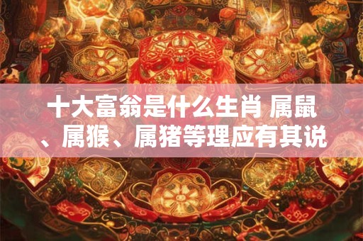 十大富翁是什么生肖 属鼠、属猴、属猪等理应有其说