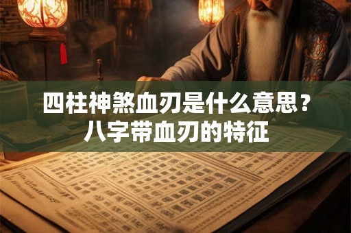 四柱神煞血刃是什么意思？八字带血刃的特征