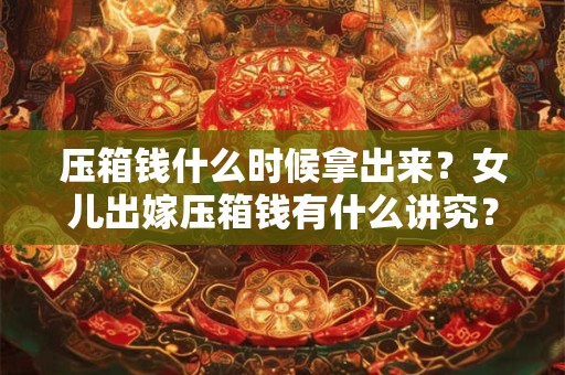 压箱钱什么时候拿出来？女儿出嫁压箱钱有什么讲究？