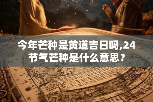 今年芒种是黄道吉日吗,24节气芒种是什么意思？