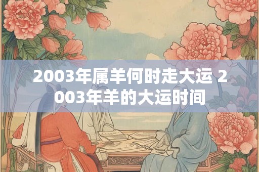 2003年属羊何时走大运 2003年羊的大运时间