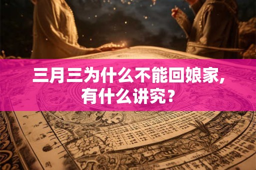 三月三为什么不能回娘家,有什么讲究？