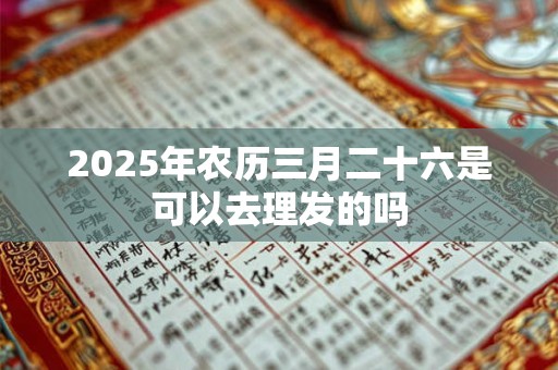 2025年农历三月二十六是可以去理发的吗