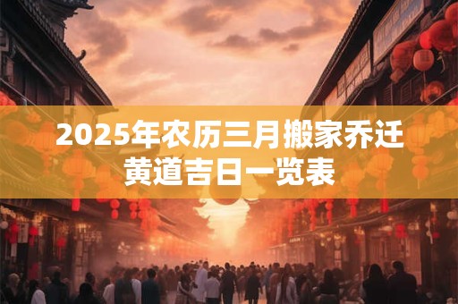 2025年农历三月搬家乔迁黄道吉日一览表
