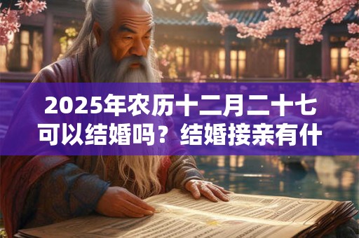 2025年农历十二月二十七可以结婚吗？结婚接亲有什么讲究？