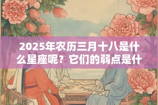2025年农历三月十八是什么星座呢？它们的弱点是什么？