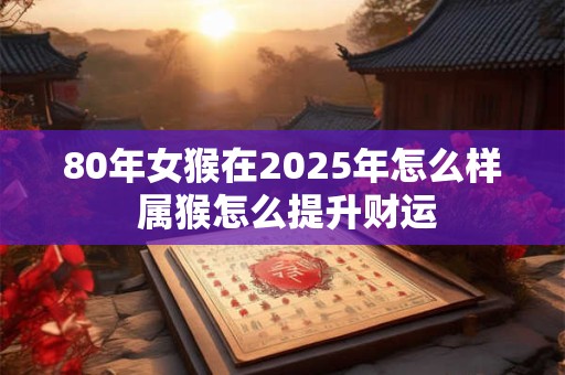 80年女猴在2025年怎么样 属猴怎么提升财运
