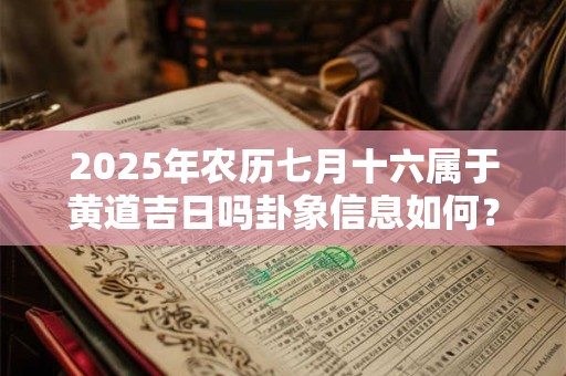 2025年农历七月十六属于黄道吉日吗卦象信息如何？