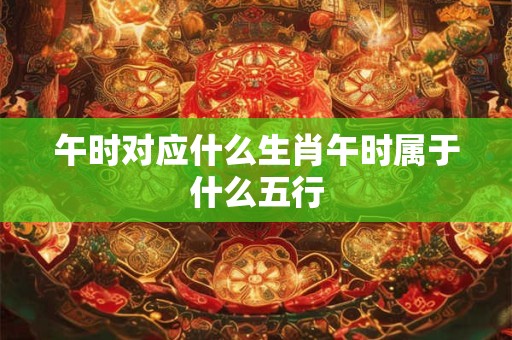 午时对应什么生肖午时属于什么五行