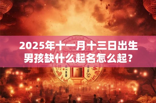 2025年十一月十三日出生男孩缺什么起名怎么起？