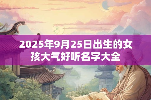 2025年9月25日出生的女孩大气好听名字大全