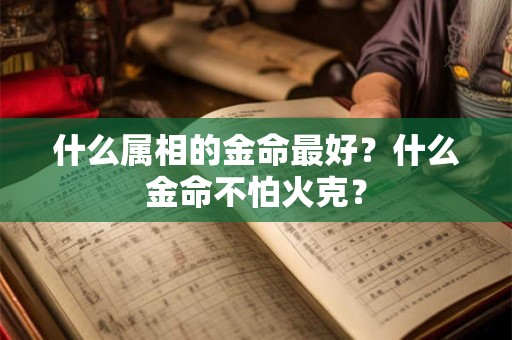 什么属相的金命最好？什么金命不怕火克？