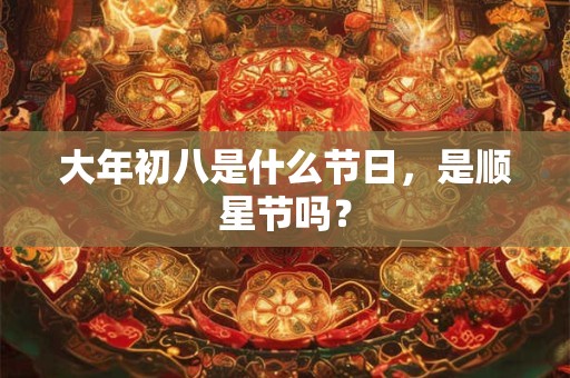 大年初八是什么节日，是顺星节吗？