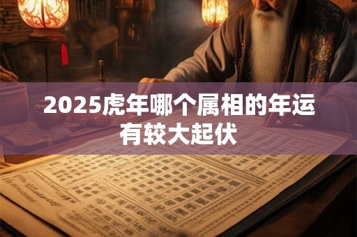 2025虎年哪个属相的年运有较大起伏