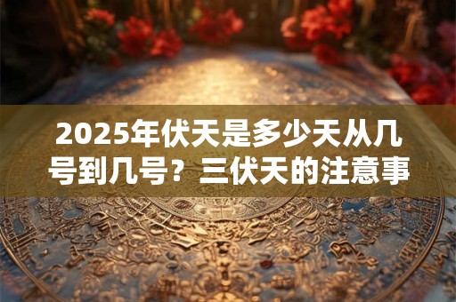 2025年伏天是多少天从几号到几号？三伏天的注意事项