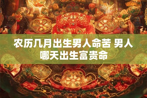 农历几月出生男人命苦 男人哪天出生富贵命