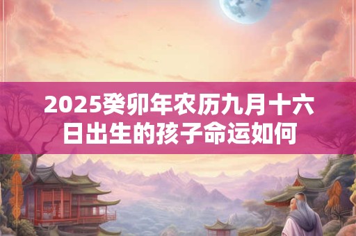 2025癸卯年农历九月十六日出生的孩子命运如何