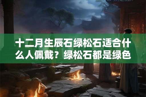 十二月生辰石绿松石适合什么人佩戴？绿松石都是绿色的吗