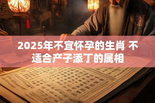 2025年不宜怀孕的生肖 不适合产子添丁的属相