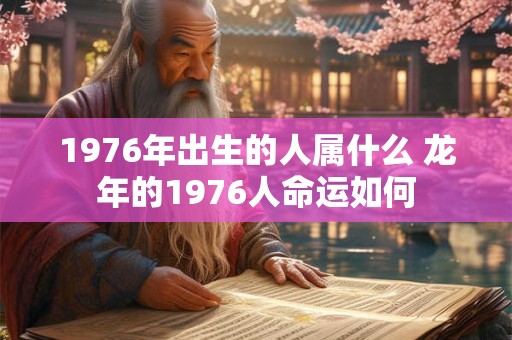 1976年出生的人属什么 龙年的1976人命运如何
