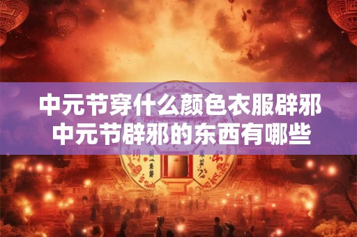 中元节穿什么颜色衣服辟邪 中元节辟邪的东西有哪些