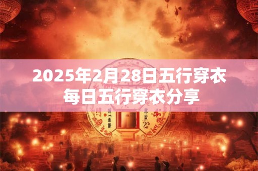 2025年2月28日五行穿衣 每日五行穿衣分享