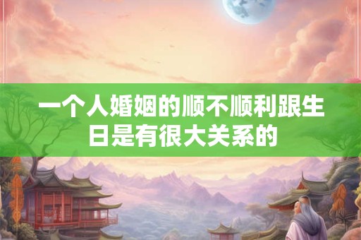 一个人婚姻的顺不顺利跟生日是有很大关系的