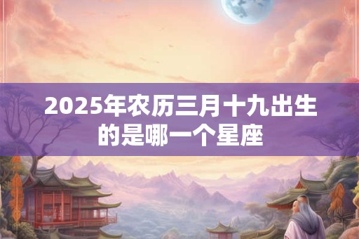 2025年农历三月十九出生的是哪一个星座