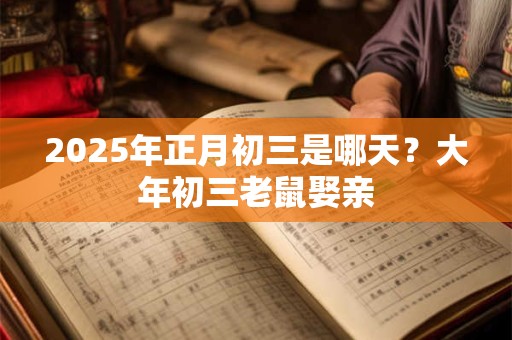 2025年正月初三是哪天？大年初三老鼠娶亲