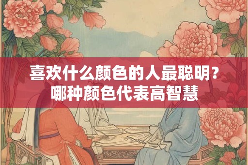 喜欢什么颜色的人最聪明？哪种颜色代表高智慧