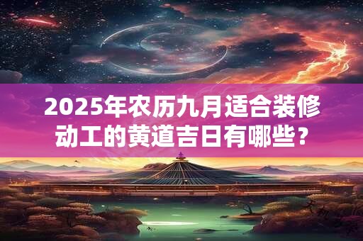 2025年农历九月适合装修动工的黄道吉日有哪些？