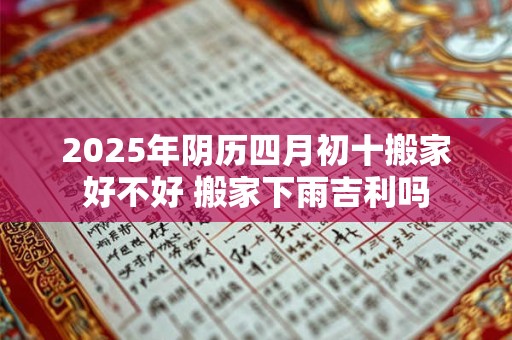 2025年阴历四月初十搬家好不好 搬家下雨吉利吗