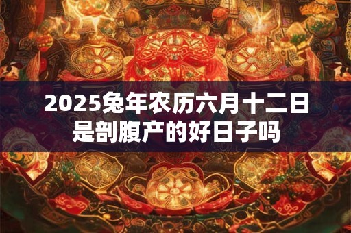 2025兔年农历六月十二日是剖腹产的好日子吗