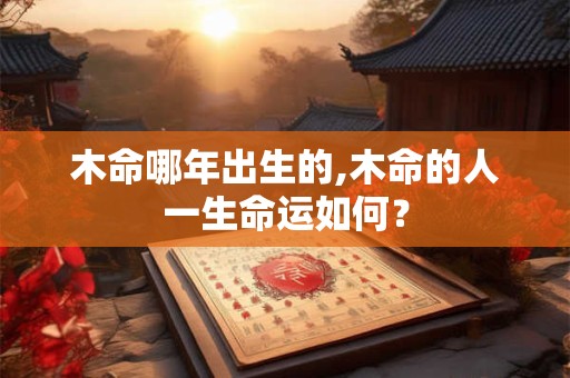 木命哪年出生的,木命的人一生命运如何？