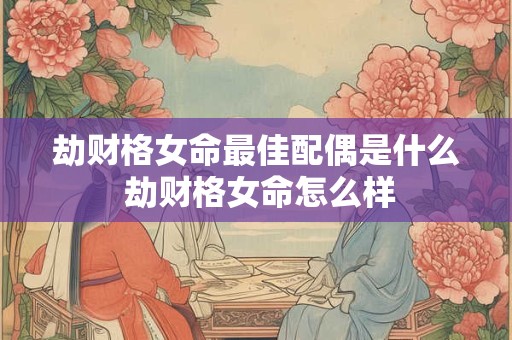 劫财格女命最佳配偶是什么 劫财格女命怎么样