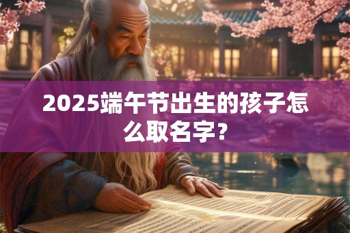2025端午节出生的孩子怎么取名字？