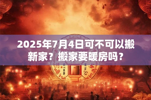2025年7月4日可不可以搬新家？搬家要暖房吗？