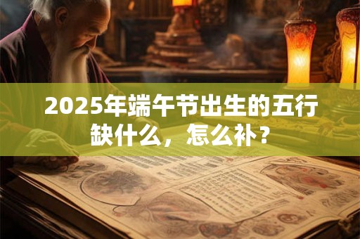 2025年端午节出生的五行缺什么，怎么补？
