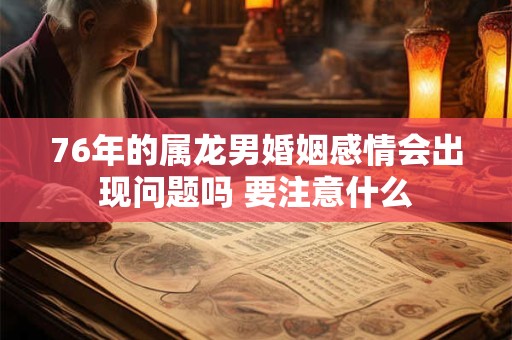 76年的属龙男婚姻感情会出现问题吗 要注意什么