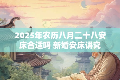 2025年农历八月二十八安床合适吗 新婚安床讲究